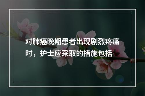 对肺癌晚期患者出现剧烈疼痛时，护士应采取的措施包括