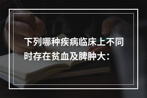 下列哪种疾病临床上不同时存在贫血及脾肿大：