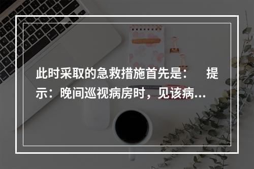 此时采取的急救措施首先是：　提示：晚间巡视病房时，见该病人谈