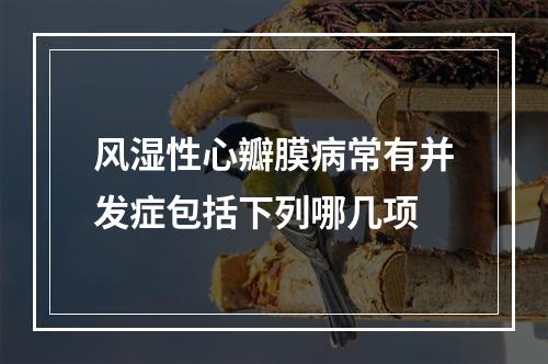 风湿性心瓣膜病常有并发症包括下列哪几项