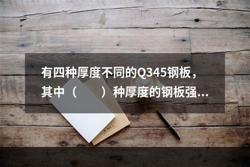 有四种厚度不同的Q345钢板，其中（　　）种厚度的钢板强度