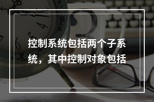 控制系统包括两个子系统，其中控制对象包括