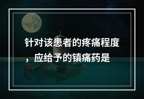 针对该患者的疼痛程度，应给予的镇痛药是