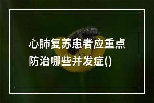 心肺复苏患者应重点防治哪些并发症()