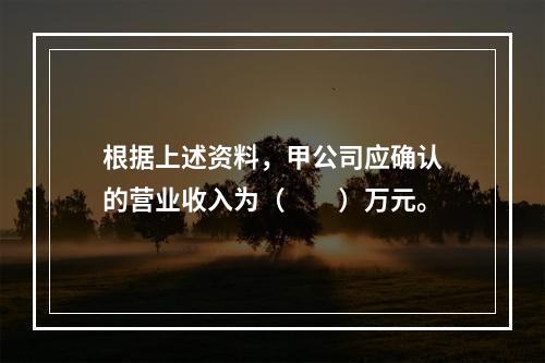 根据上述资料，甲公司应确认的营业收入为（　　）万元。