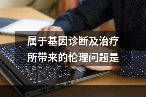 属于基因诊断及治疗所带来的伦理问题是