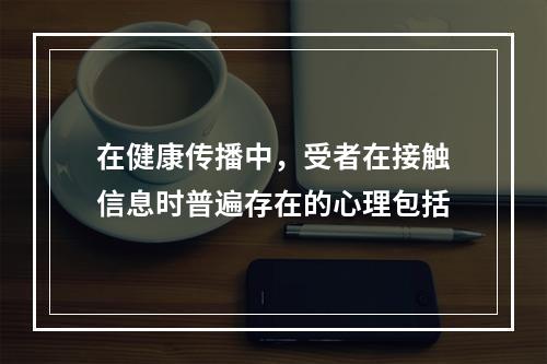 在健康传播中，受者在接触信息时普遍存在的心理包括