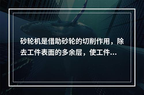 砂轮机是借助砂轮的切削作用，除去工件表面的多余层，使工件结构