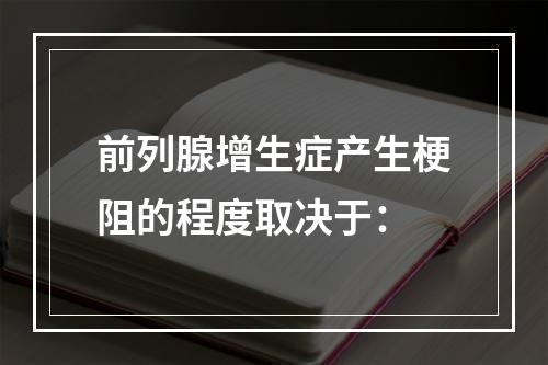 前列腺增生症产生梗阻的程度取决于：