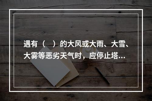 遇有（　）的大风或大雨、大雪、大雾等恶劣天气时，应停止塔吊露