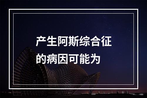 产生阿斯综合征的病因可能为