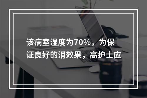 该病室湿度为70%，为保证良好的消效果，高护士应