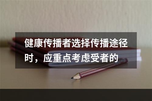 健康传播者选择传播途径时，应重点考虑受者的