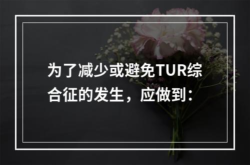 为了减少或避免TUR综合征的发生，应做到：