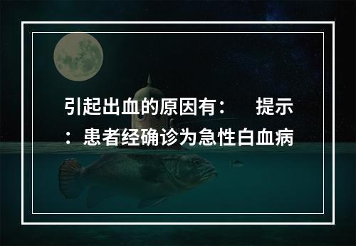 引起出血的原因有：　提示：患者经确诊为急性白血病