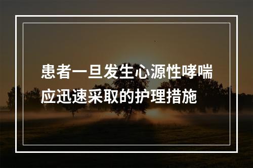 患者一旦发生心源性哮喘应迅速采取的护理措施