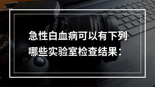 急性白血病可以有下列哪些实验室检查结果：