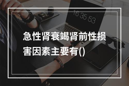 急性肾衰竭肾前性损害因素主要有()