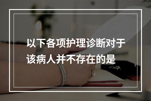 以下各项护理诊断对于该病人并不存在的是