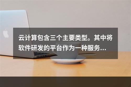 云计算包含三个主要类型。其中将软件研发的平台作为一种服务，以