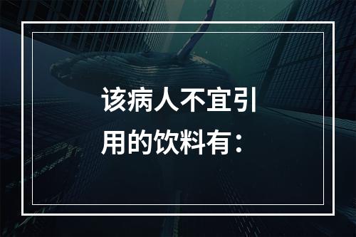 该病人不宜引用的饮料有：