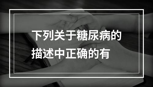 下列关于糖尿病的描述中正确的有