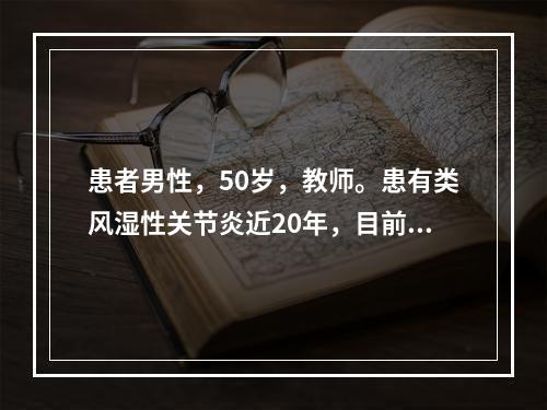 患者男性，50岁，教师。患有类风湿性关节炎近20年，目前因关