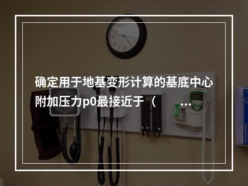 确定用于地基变形计算的基底中心附加压力p0最接近于（　　）k