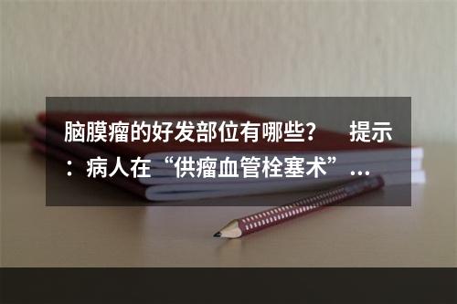 脑膜瘤的好发部位有哪些？　提示：病人在“供瘤血管栓塞术”后4