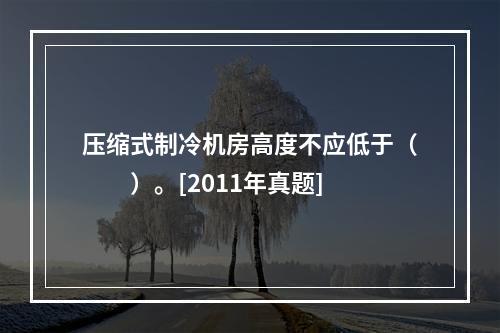 压缩式制冷机房高度不应低于（　　）。[2011年真题]