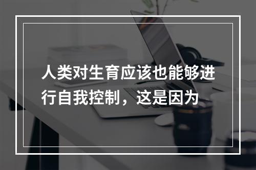 人类对生育应该也能够进行自我控制，这是因为