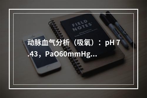 动脉血气分析（吸氧）：pH 7.43，PaO60mmHg，P