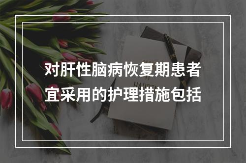 对肝性脑病恢复期患者宜采用的护理措施包括