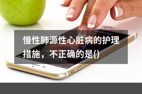 慢性肺源性心脏病的护理措施，不正确的是()