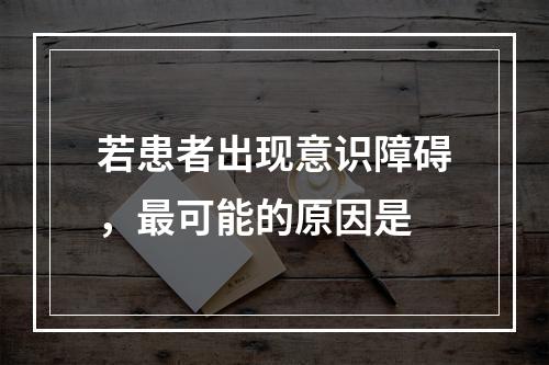 若患者出现意识障碍，最可能的原因是