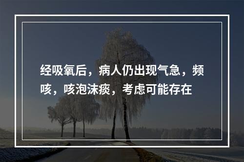 经吸氧后，病人仍出现气急，频咳，咳泡沫痰，考虑可能存在