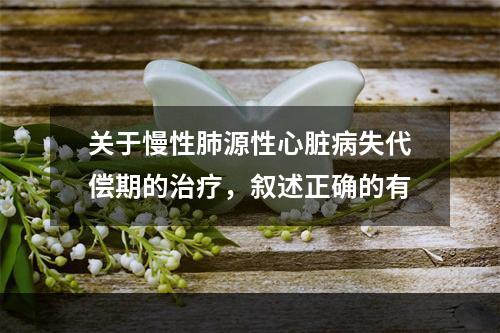 关于慢性肺源性心脏病失代偿期的治疗，叙述正确的有