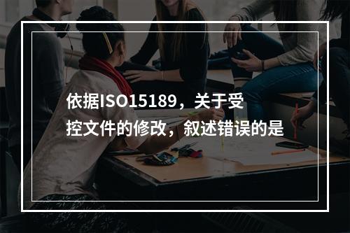 依据ISO15189，关于受控文件的修改，叙述错误的是