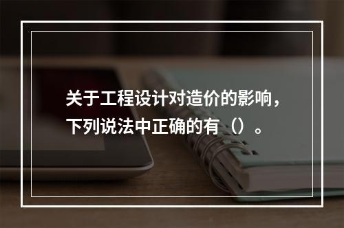 关于工程设计对造价的影响，下列说法中正确的有（）。