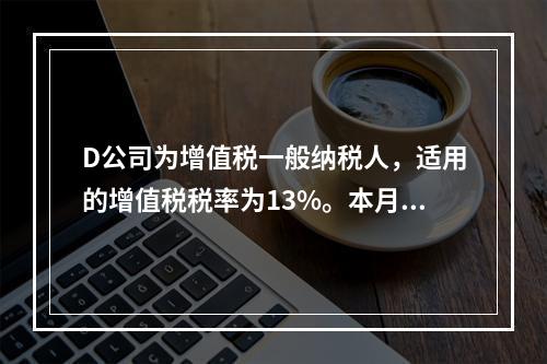 D公司为增值税一般纳税人，适用的增值税税率为13%。本月发生