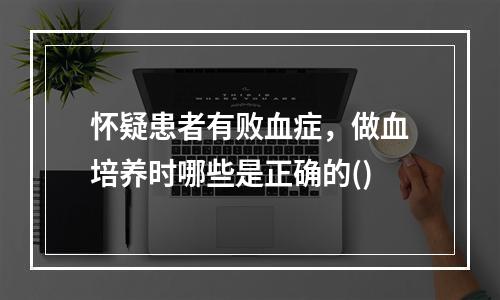 怀疑患者有败血症，做血培养时哪些是正确的()