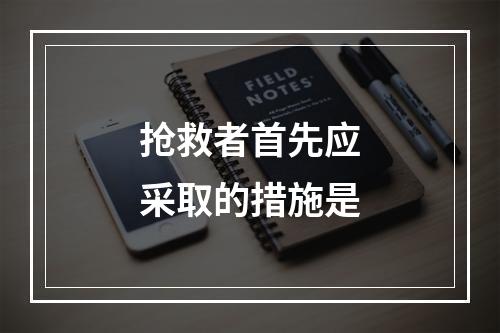 抢救者首先应采取的措施是