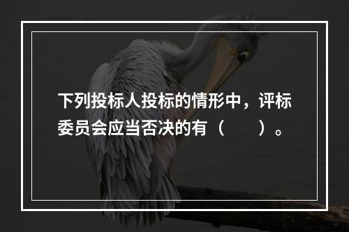 下列投标人投标的情形中，评标委员会应当否决的有（　　）。