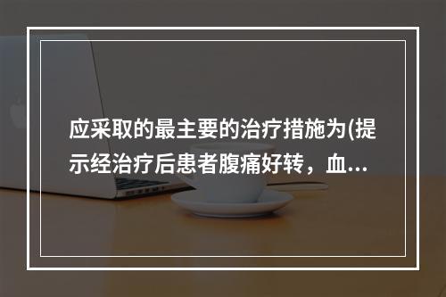 应采取的最主要的治疗措施为(提示经治疗后患者腹痛好转，血压恢