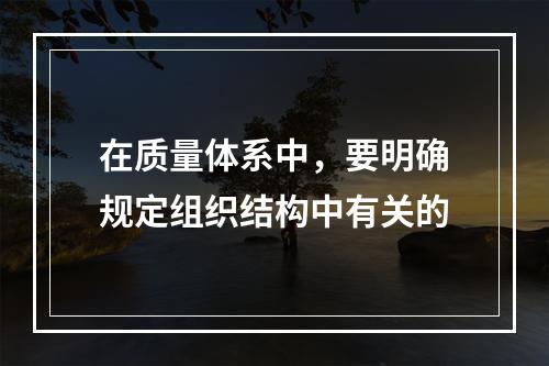 在质量体系中，要明确规定组织结构中有关的