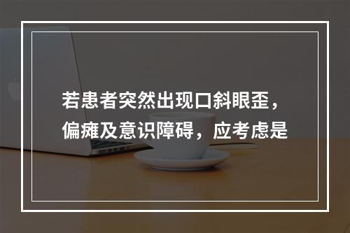 若患者突然出现口斜眼歪，偏瘫及意识障碍，应考虑是