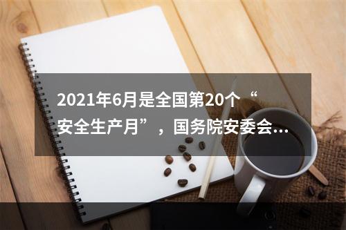 2021年6月是全国第20个“安全生产月”，国务院安委会办公