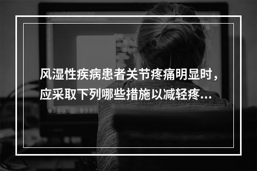 风湿性疾病患者关节疼痛明显时，应采取下列哪些措施以减轻疼痛(