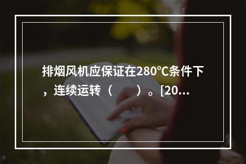 排烟风机应保证在280℃条件下，连续运转（　　）。[201