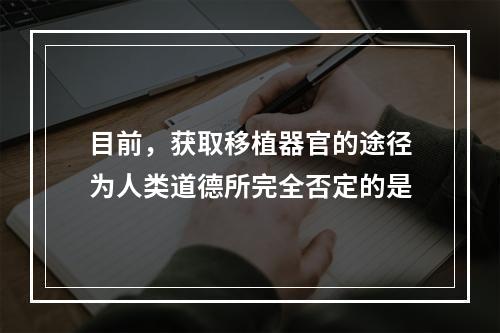 目前，获取移植器官的途径为人类道德所完全否定的是